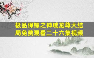 极品保镖之神域龙尊大结局免费观看二十六集视频