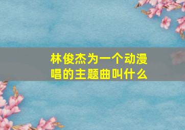 林俊杰为一个动漫唱的主题曲叫什么