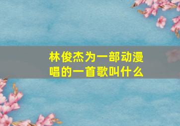 林俊杰为一部动漫唱的一首歌叫什么