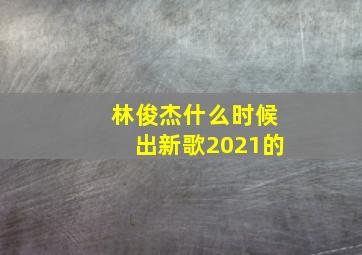 林俊杰什么时候出新歌2021的