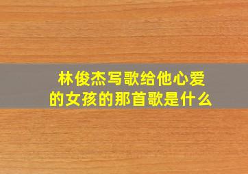 林俊杰写歌给他心爱的女孩的那首歌是什么