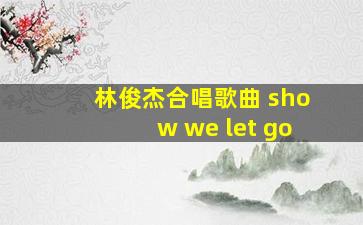 林俊杰合唱歌曲 show we let go