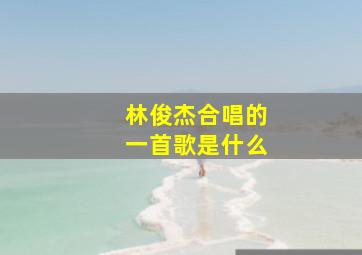 林俊杰合唱的一首歌是什么