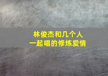 林俊杰和几个人一起唱的修炼爱情