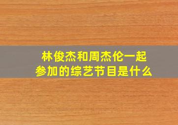 林俊杰和周杰伦一起参加的综艺节目是什么