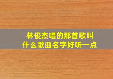 林俊杰唱的那首歌叫什么歌曲名字好听一点