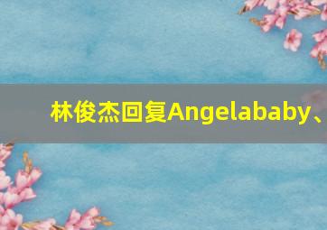 林俊杰回复Angelababy、