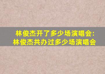 林俊杰开了多少场演唱会:林俊杰共办过多少场演唱会