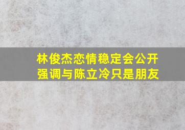 林俊杰恋情稳定会公开 强调与陈立冷只是朋友