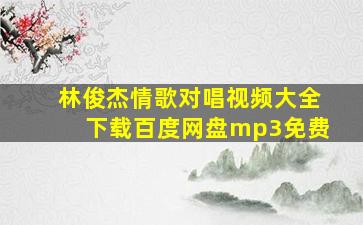 林俊杰情歌对唱视频大全下载百度网盘mp3免费