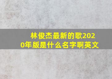 林俊杰最新的歌2020年版是什么名字啊英文