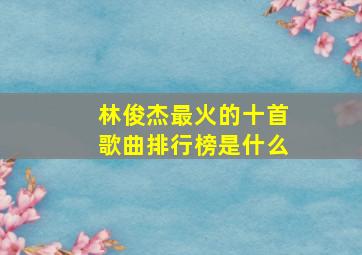 林俊杰最火的十首歌曲排行榜是什么