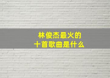 林俊杰最火的十首歌曲是什么