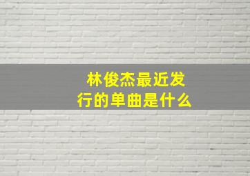 林俊杰最近发行的单曲是什么