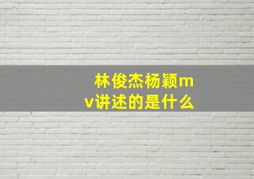 林俊杰杨颖mv讲述的是什么