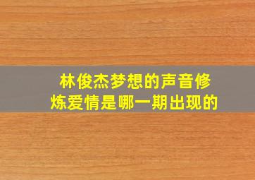 林俊杰梦想的声音修炼爱情是哪一期出现的