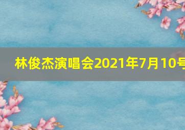 林俊杰演唱会2021年7月10号