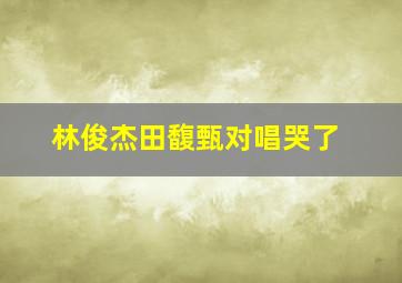 林俊杰田馥甄对唱哭了