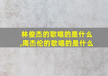 林俊杰的歌唱的是什么,周杰伦的歌唱的是什么