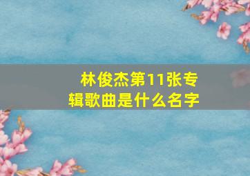 林俊杰第11张专辑歌曲是什么名字