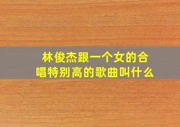 林俊杰跟一个女的合唱特别高的歌曲叫什么