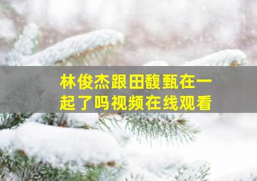 林俊杰跟田馥甄在一起了吗视频在线观看