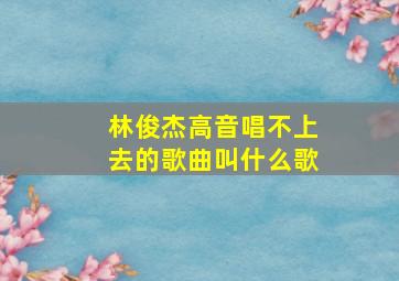 林俊杰高音唱不上去的歌曲叫什么歌