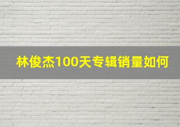 林俊杰100天专辑销量如何