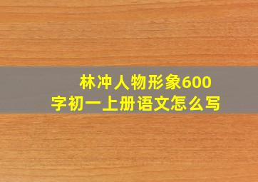 林冲人物形象600字初一上册语文怎么写