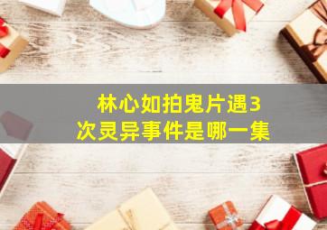 林心如拍鬼片遇3次灵异事件是哪一集