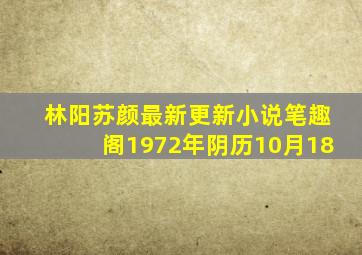 林阳苏颜最新更新小说笔趣阁1972年阴历10月18