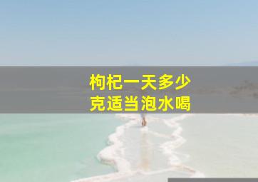 枸杞一天多少克适当泡水喝