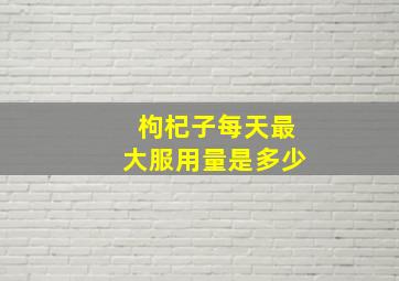 枸杞子每天最大服用量是多少