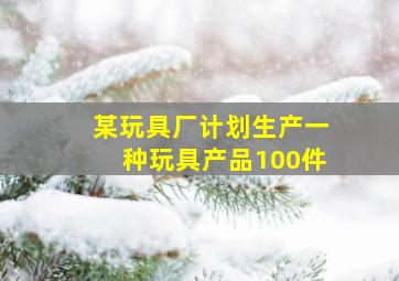 某玩具厂计划生产一种玩具产品100件