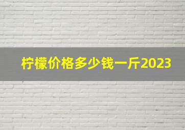 柠檬价格多少钱一斤2023