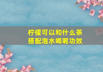 柠檬可以和什么茶搭配泡水喝呢功效