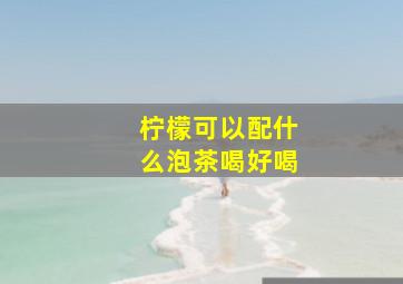 柠檬可以配什么泡茶喝好喝