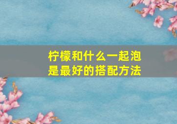 柠檬和什么一起泡是最好的搭配方法