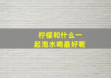 柠檬和什么一起泡水喝最好呢