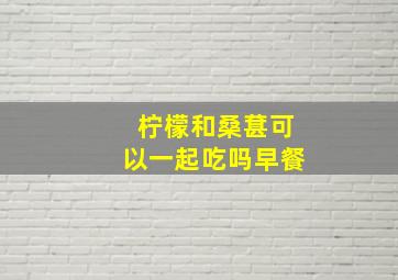 柠檬和桑葚可以一起吃吗早餐