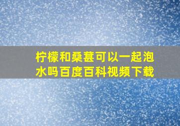 柠檬和桑葚可以一起泡水吗百度百科视频下载