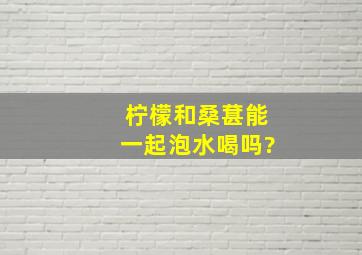 柠檬和桑葚能一起泡水喝吗?