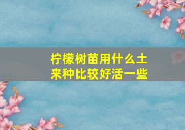 柠檬树苗用什么土来种比较好活一些