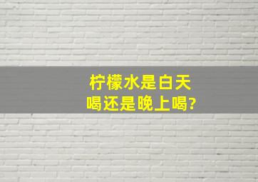 柠檬水是白天喝还是晚上喝?