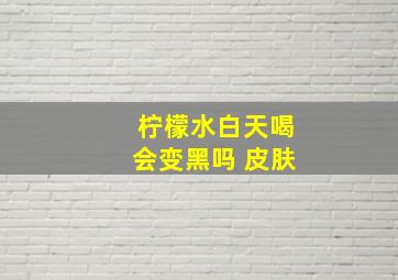 柠檬水白天喝会变黑吗 皮肤