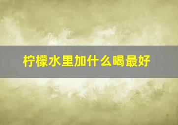 柠檬水里加什么喝最好