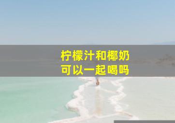 柠檬汁和椰奶可以一起喝吗