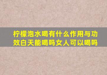 柠檬泡水喝有什么作用与功效白天能喝吗女人可以喝吗