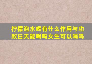 柠檬泡水喝有什么作用与功效白天能喝吗女生可以喝吗