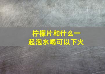 柠檬片和什么一起泡水喝可以下火